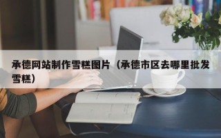 呼伦贝尔承德网站制作雪糕图片（承德市区去哪里批发雪糕）