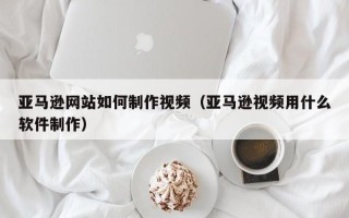 呼伦贝尔亚马逊网站如何制作视频（亚马逊视频用什么软件制作）