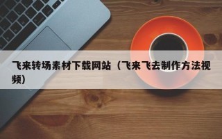 呼伦贝尔飞来转场素材下载网站（飞来飞去制作方法视频）