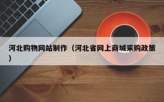 呼伦贝尔河北购物网站制作（河北省网上商城采购政策）