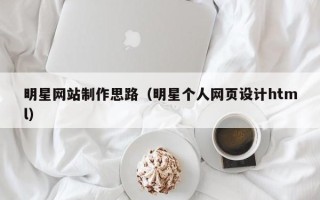 呼伦贝尔明星网站制作思路（明星个人网页设计html）
