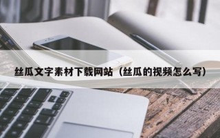 呼伦贝尔丝瓜文字素材下载网站（丝瓜的视频怎么写）