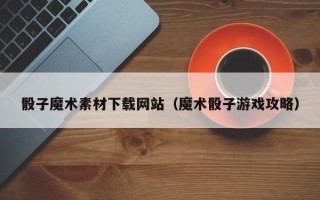 呼伦贝尔骰子魔术素材下载网站（魔术骰子游戏攻略）