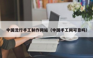 呼伦贝尔中国流行手工制作网站（中国手工网可靠吗）