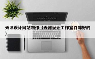 呼伦贝尔天津设计网站制作（天津设计工作室口碑好的）