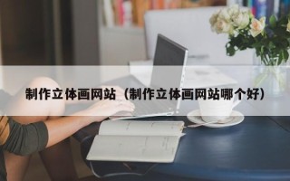 呼伦贝尔制作立体画网站（制作立体画网站哪个好）